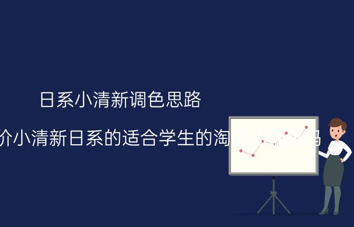 日系小清新调色思路 有什么平价小清新日系的适合学生的淘宝店推荐吗？